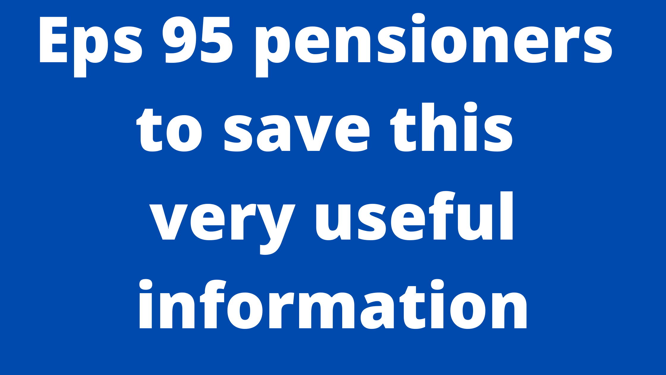 Eps 95 Pensioners to save very useful information
